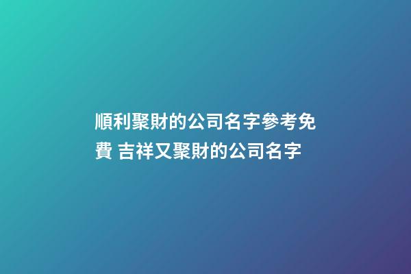 順利聚財的公司名字參考免費 吉祥又聚財的公司名字-第1張-公司起名-玄機派